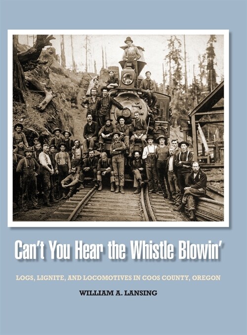 Cant You Hear the Whistle Blowin: Logs, Lignite, and Locomotives in Coos County, Oregon (Hardcover)
