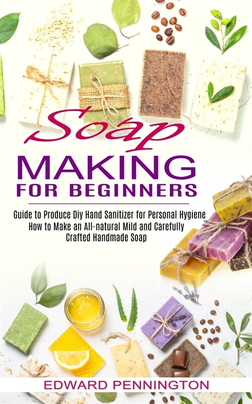 Soap Making for Beginners: How to Make an All-natural Mild and Carefully Crafted Handmade Soap (Guide to Produce Diy Hand Sanitizer for Personal (Paperback)