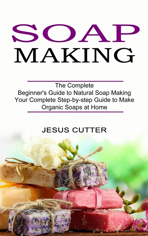 Soap Making Recipes: The Complete Beginners Guide to Natural Soap Making (Your Complete Step-by-step Guide to Make Organic Soaps at Home) (Paperback)