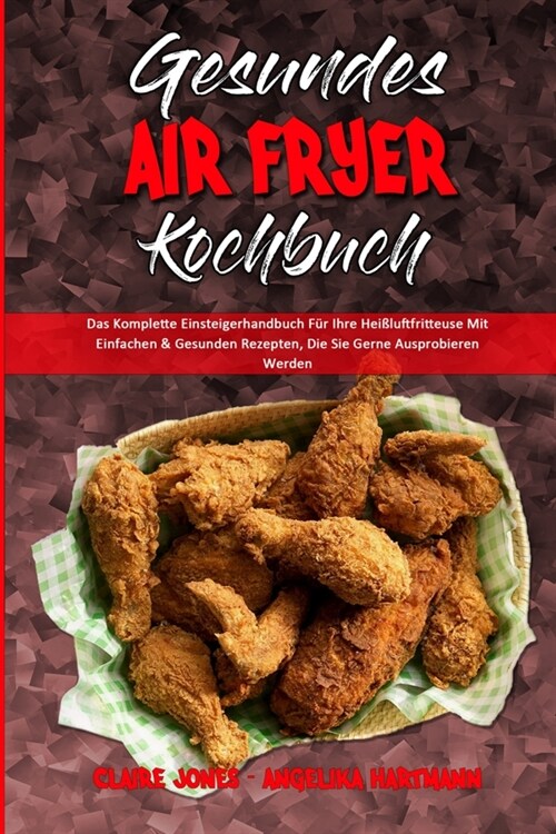Gesundes Air Fryer Kochbuch: Das Komplette Einsteigerhandbuch F? Ihre Hei?uftfritteuse Mit Einfachen & Gesunden Rezepten, Die Sie Gerne Ausprobie (Paperback)