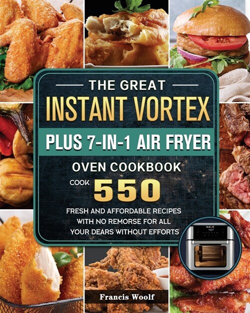 The Great Instant Vortex Plus 7-in-1 Air Fryer Oven Cookbook: Cook 550 Fresh and Affordable Recipes With No Remorse For All Your Dears Without Efforts (Paperback)