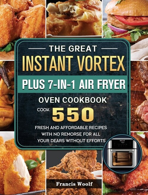 The Great Instant Vortex Plus 7-in-1 Air Fryer Oven Cookbook: Cook 550 Fresh and Affordable Recipes With No Remorse For All Your Dears Without Efforts (Hardcover)