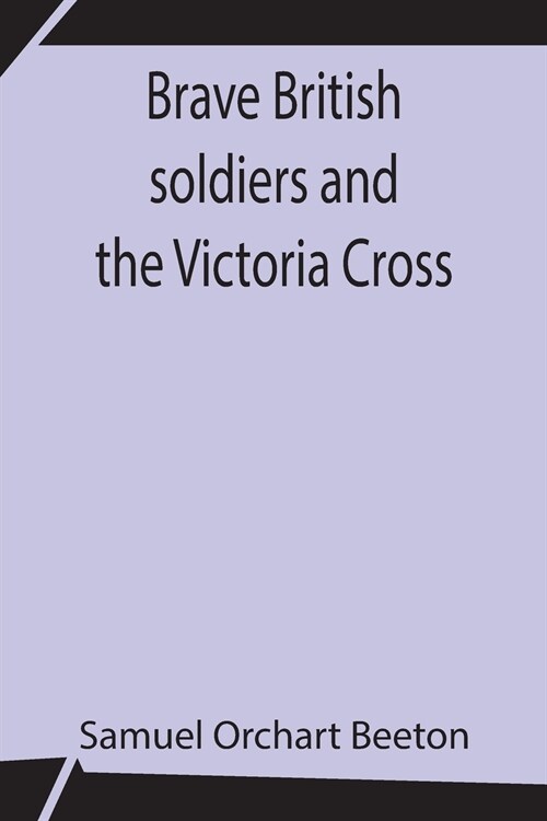 Brave British soldiers and the Victoria Cross; A general account of the regiments and men of the British Army, and stories of the brave deeds which wo (Paperback)