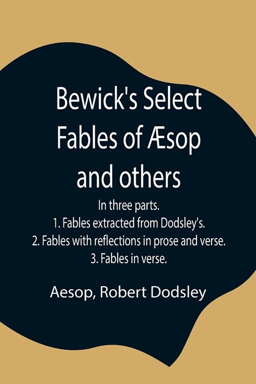 Bewicks Select Fables of ?op and others; In three parts. 1. Fables extracted from Dodsleys. 2. Fables with reflections in prose and verse. 3. Fable (Paperback)