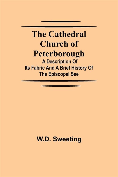 The Cathedral Church of Peterborough; A Description Of Its Fabric And A Brief History Of The Episcopal See (Paperback)