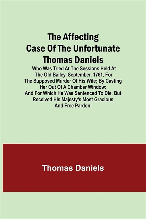 The Affecting Case of the Unfortunate Thomas Daniels; Who Was Tried at the Sessions Held at the Old Bailey, September, 1761, for the Supposed Murder o (Paperback)