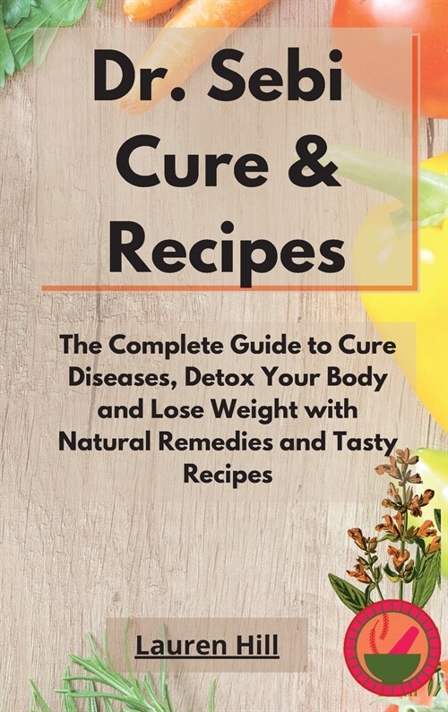 Dr. Sebi Cure and Recipes: The Complete Guide to Cure Diseases, Detox Your Body and Lose Weight with Natural Remedies and Tasty Recipes (Hardcover)