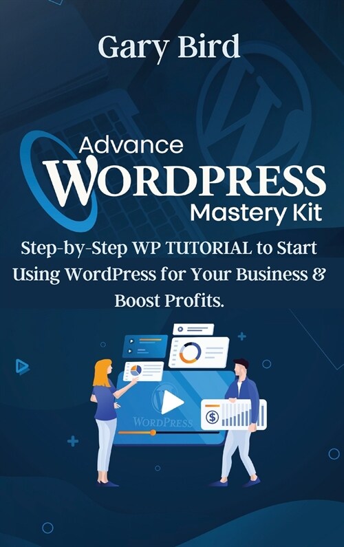 Advance Wordpress Mastery Kit: Step-by-Step WP TUTORIAL to Start Using WordPress for Your Business and Boost Profits. (Hardcover)