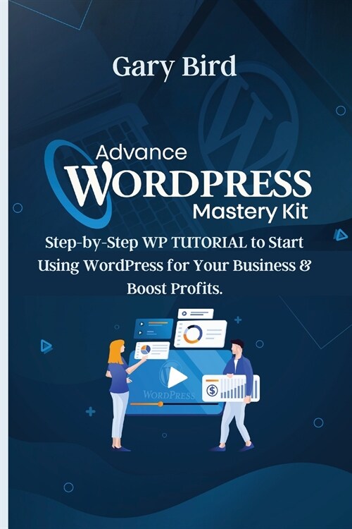 Advance Wordpress Mastery Kit: Step-by-Step WP TUTORIAL to Start Using WordPress for Your Business and Boost Profits. (Paperback)