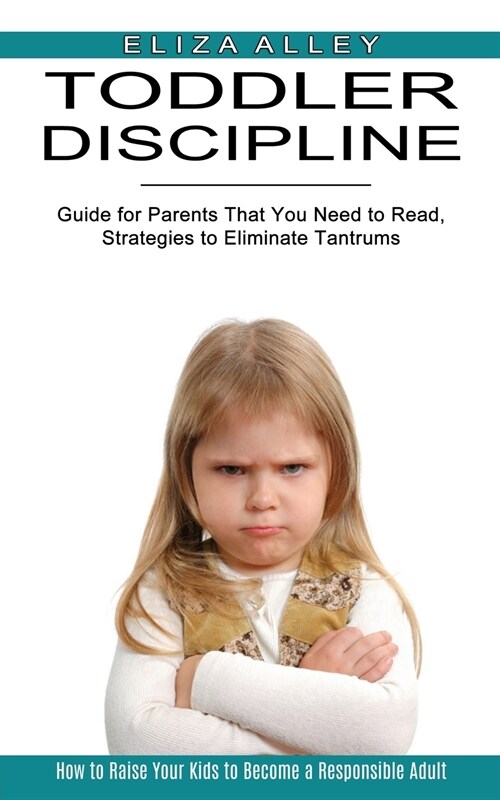 Toddler Discipline: Guide for Parents That You Need to Read, Strategies to Eliminate Tantrums (How to Raise Your Kids to Become a Responsi (Paperback)