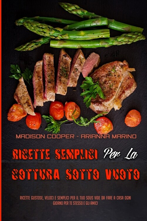 Ricette Semplici Per La Cottura Sotto Vuoto: Ricette Gustose, Veloci E Semplici Per Il Tuo Sous Vide Da Fare A Casa Ogni Giorno Per Te Stesso E Gli Am (Paperback)