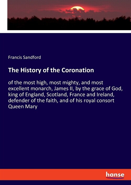 The History of the Coronation: of the most high, most mighty, and most excellent monarch, James II, by the grace of God, king of England, Scotland, F (Paperback)