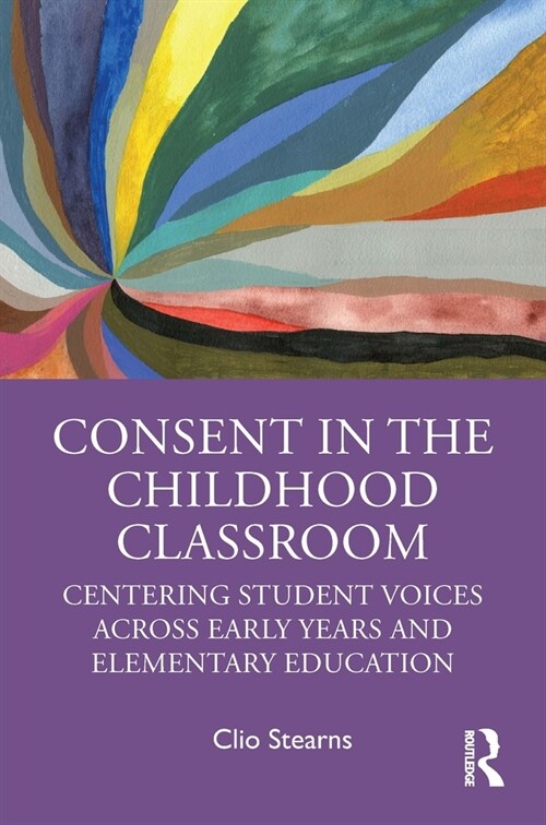 Consent in the Childhood Classroom : Centering Student Voices Across Early Years and Elementary Education (Paperback)