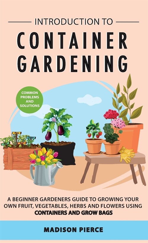 Introduction to Container Gardening: Beginners guide to growing your own fruit, vegetables and herbs using containers and grow bags (Hardcover)