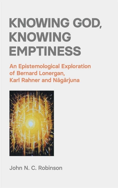 Knowing God, Knowing Emptiness : An Epistemological Exploration of Bernard Lonergan, Karl Rahner and Nagarjuna (Hardcover)