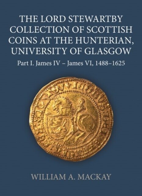 The Lord Stewartby Collection of Scottish Coins at the Hunterian, University of Glasgow : Part I. James IV - James VI, 1488-1625 (Hardcover)