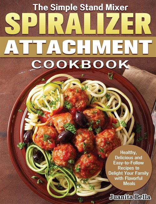 The Simple Stand Mixer Spiralizer Attachment Cookbook: Healthy, Delicious and Easy-to-Follow Recipes to Delight Your Family with Flavorful Meals (Hardcover)