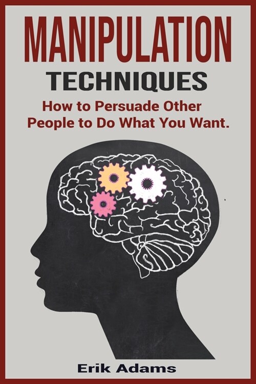 Manipulation Techniques: How To Persuade Other People To Do What You Want. (Paperback)