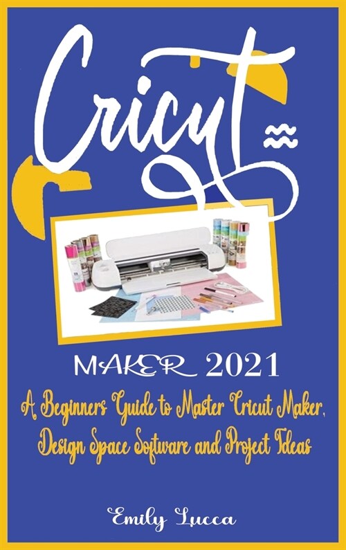 Cricut Maker 2021: A Beginners Guide to Master Cricut Maker, Design Space Software and Project Ideas. (Hardcover)