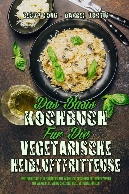 Das Basis-Kochbuch f? Die Vegetarische Hei?uftfritteuse: Eine Anleitung F? Anf?ger Mit Wirklich Gesunden Frittierrezepten Mit Wenig Fett, Wenig Sa (Paperback)