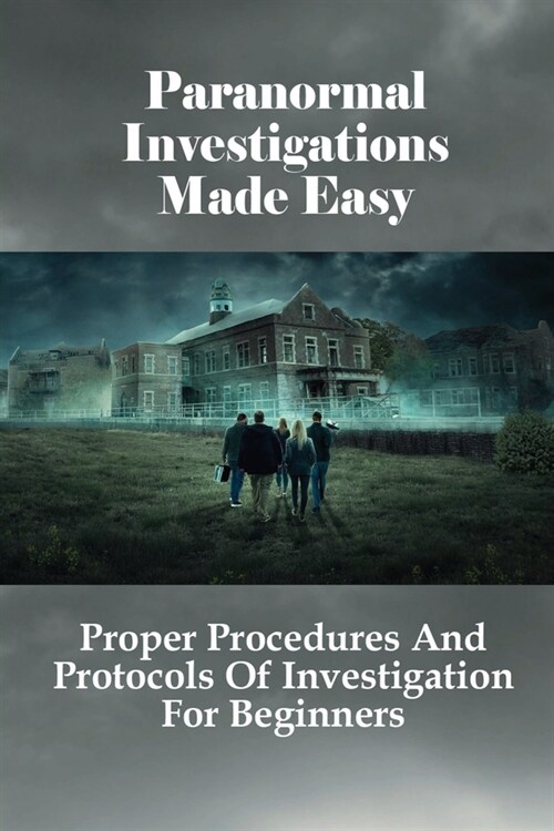 Paranormal Investigations Made Easy: Proper Procedures And Protocols Of Investigation For Beginners: What Should Be Used On Paranormal Investigation (Paperback)