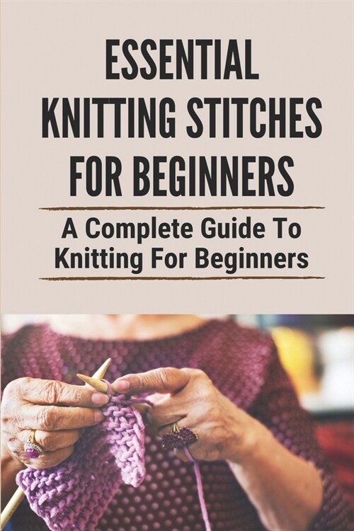 Essential Knitting Stitches For Beginners: A Complete Guide To Knitting For Beginners: Learn How To Knit Stitches (Paperback)