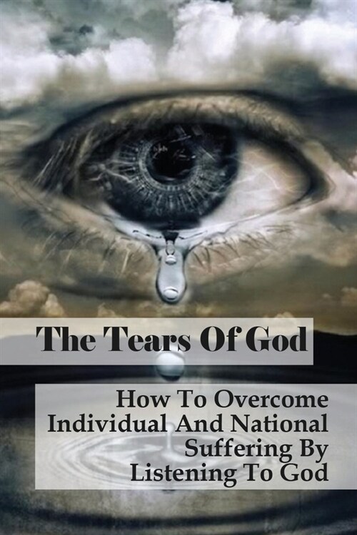 The Tears Of God: How To Overcome Individual And National Suffering By Listening To God: The Relationship Between Human Pain And God (Paperback)