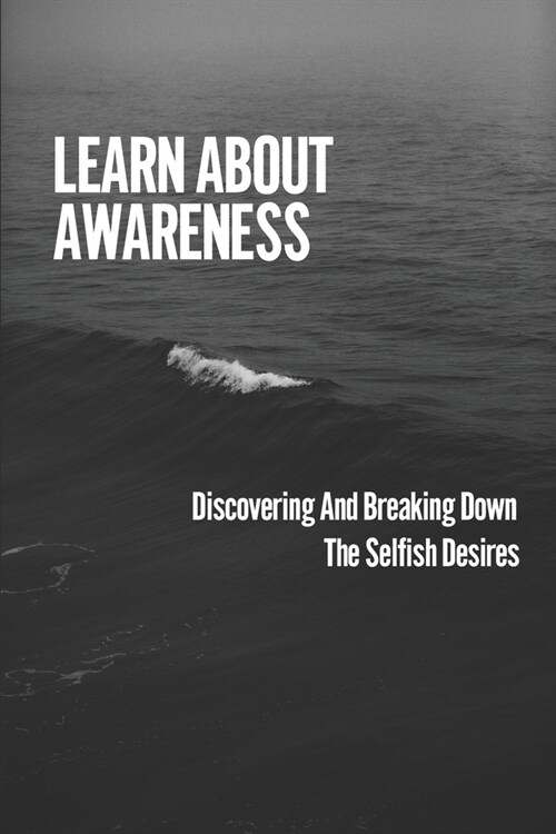 Learn About Awareness: Discovering And Breaking Down The Selfish Desires: The Path To Positive Awareness (Paperback)