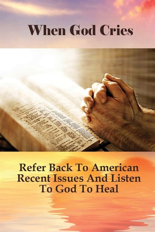 When God Cries: Refer Back To American Recent Issues And Listen To God To Heal: How To Use Faith In God To Relieve Human Grief (Paperback)