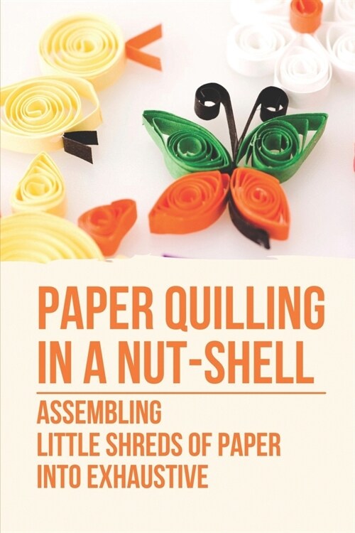 Paper Quilling In A Nut-Shell: Assembling Little Shreds Of Paper Into Exhaustive: How To Make Quilling Paper (Paperback)