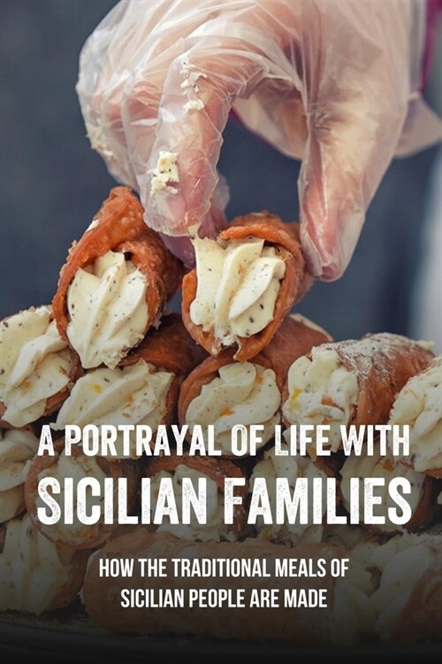 A Portrayal Of Life With Sicilian Families: How The Traditional Meals Of Sicilian People Are Made: How To Cook Popular Sicilian Dishes (Paperback)