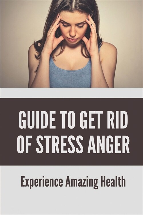 Guide To Get Rid Of Stress Anger: Experience Amazing Health: Depression And Anger Management (Paperback)