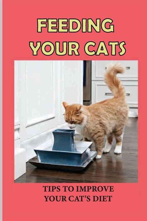 Feeding Your Cats: Tips To Improve Your Cats Diet: The Very Best Diet For Cats (Paperback)