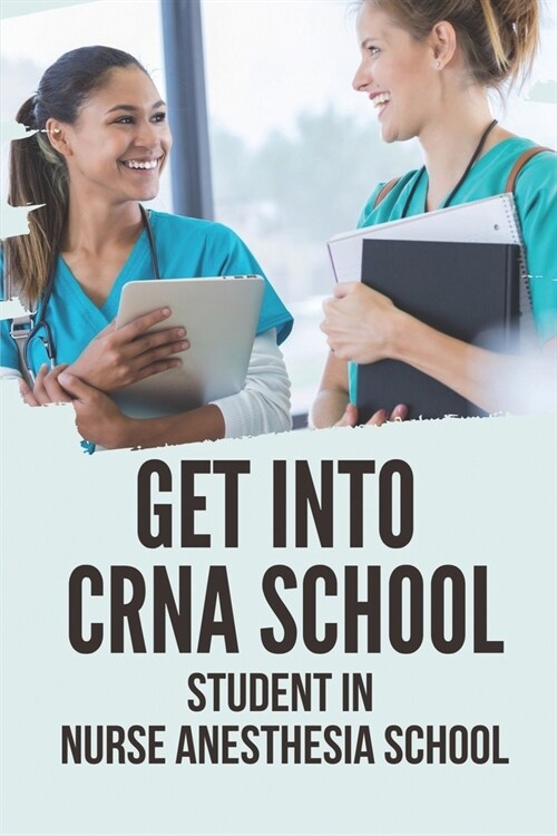 Get Into CRNA School: Student In Nurse Anesthesia School: Be A Student To A Crna (Paperback)