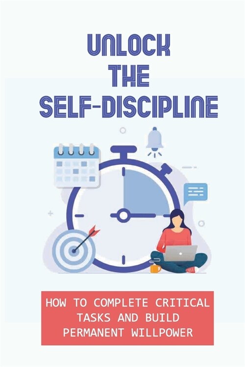 Unlock The Self-Discipline: How To Complete Critical Tasks And Build Permanent Willpower: Completed Every Task You Set Out To Do (Paperback)