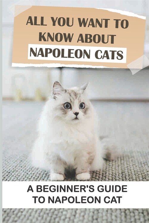 All You Want To Know About Napoleon Cats: A Beginners Guide To Napoleon Cat: Napoleon Cat Characteristics And Personality (Paperback)