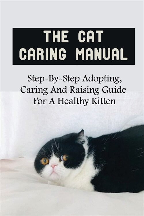 The Cat Caring Manual: Step-By-Step Adopting, Caring And Raising Guide For A Healthy Kitten: The Basics Of Raising A Cat (Paperback)