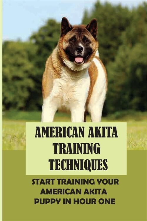 American Akita Training Techniques: Start Training Your American Akita Puppy In Hour One: How To Train Your American Akita (Paperback)