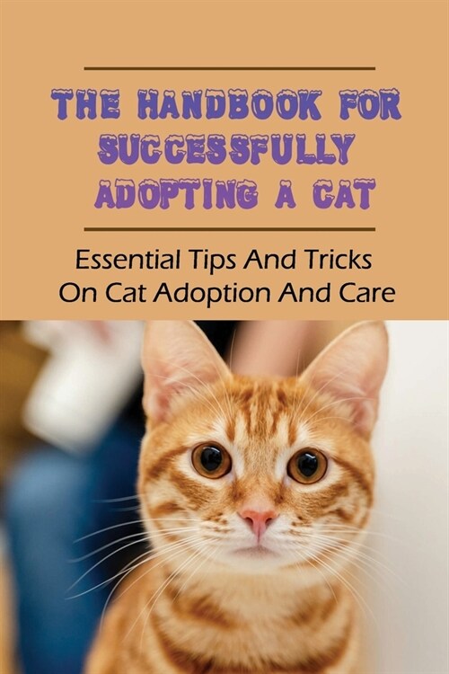 The Handbook For Successfully Adopting A Cat: Essential Tips And Tricks On Cat Adoption And Care: What To Know About Raising Your First Cat (Paperback)