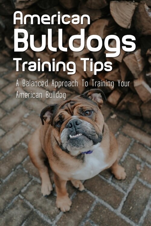 American Bulldogs Training Tips: A Balanced Approach To Training Your American Bulldog: How Do You Train An American Bulldog (Paperback)