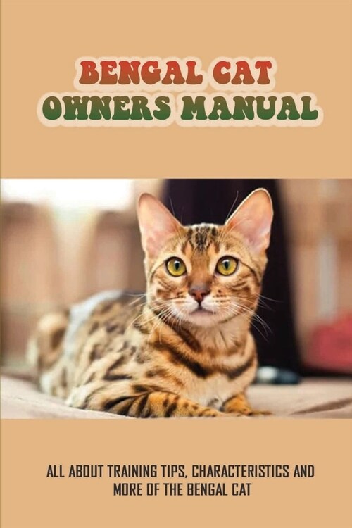 Bengal Cat Owners Manual: All About Training Tips, Characteristics And More Of The Bengal Cat: History Of The Bengal Cats (Paperback)