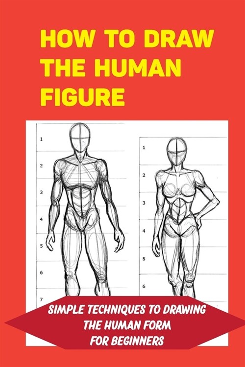 How To Draw The Human Figure: Simple Techniques To Drawing The Human Form For Beginners: Basic Techniques For Drawing (Paperback)