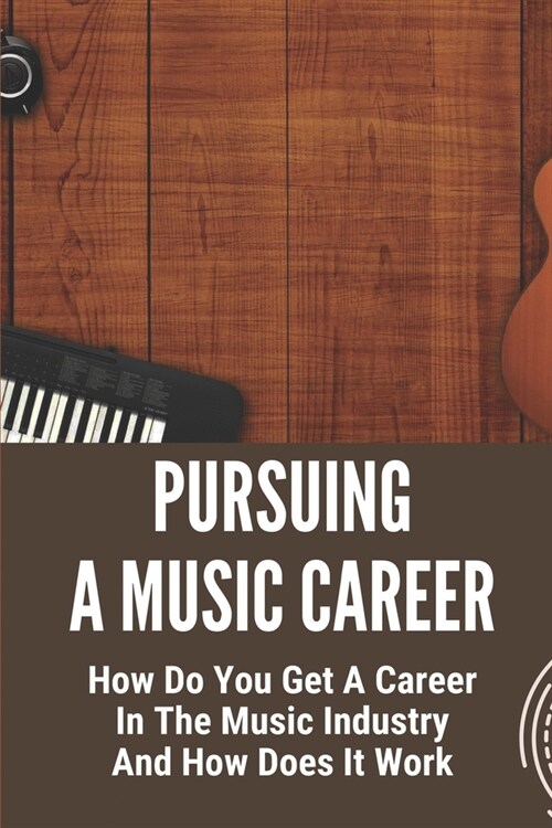Pursuing A Music Career: How Do You Get A Career In The Music Industry And How Does It Work: Find The Best Jobs (Paperback)