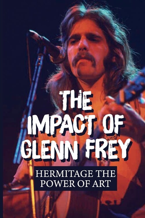 The Impact Of Glenn Frey: Hermitage The Power Of Art: The Power Of Collaborative Art (Paperback)