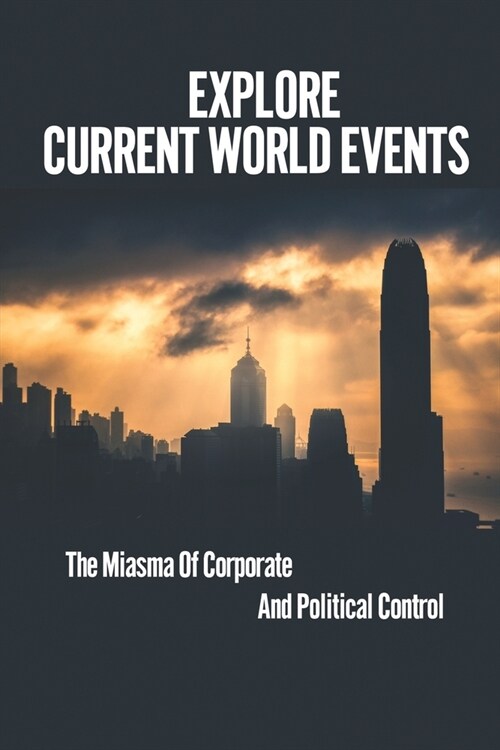 Explore Current World Events: The Miasma Of Corporate And Political Control: Cutting Through The Facade Of Current Events (Paperback)