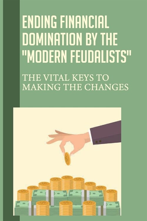 Ending Financial Domination By The Modern Feudalists: The Vital Keys To Making The Changes: Catholic Or Protestant (Paperback)