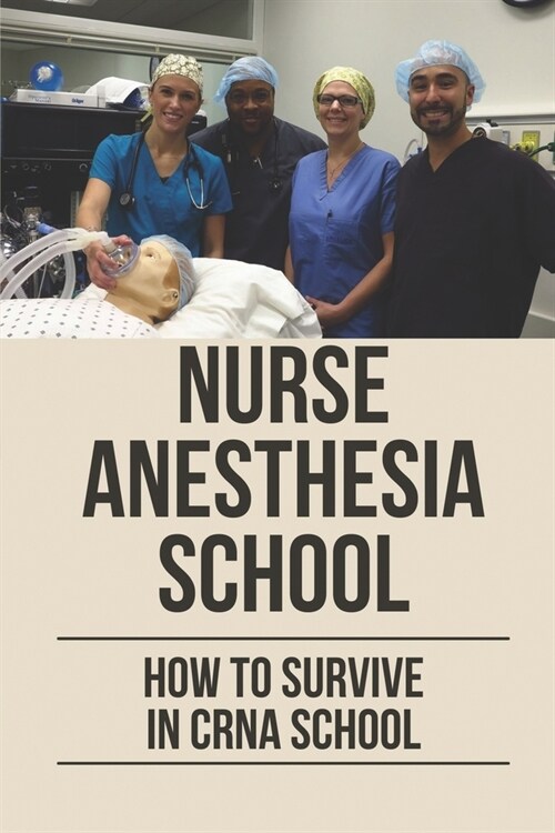Nurse Anesthesia School: How To Survive In CRNA School: Learn How To Get Into Crna School (Paperback)