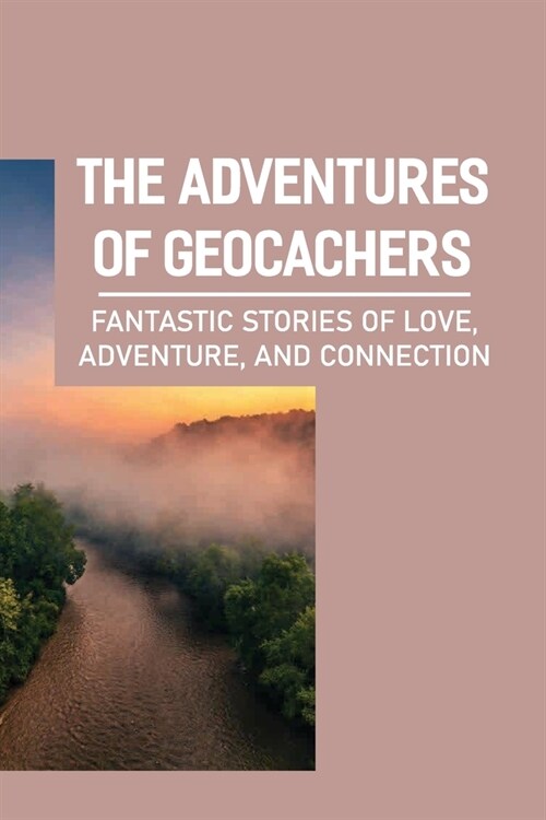 The Adventures Of Geocachers: Fantastic Stories Of Love, Adventure, And Connection: Stories Of Connection (Paperback)