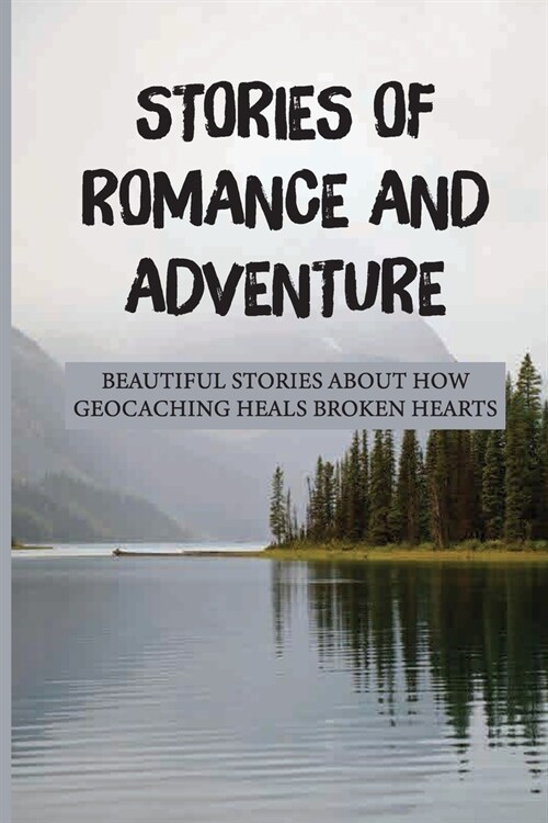 Stories Of Romance And Adventure: Beautiful Stories About How Geocaching Heals Broken Hearts: Finding The Cache (Paperback)