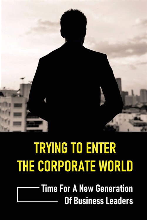 Trying To Enter The Corporate World: Time For A New Generation Of Business Leaders: Business Skills (Paperback)